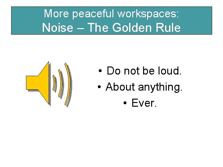 More peaceful workspaces: Noise – The Golden Rule • Do not be loud. •