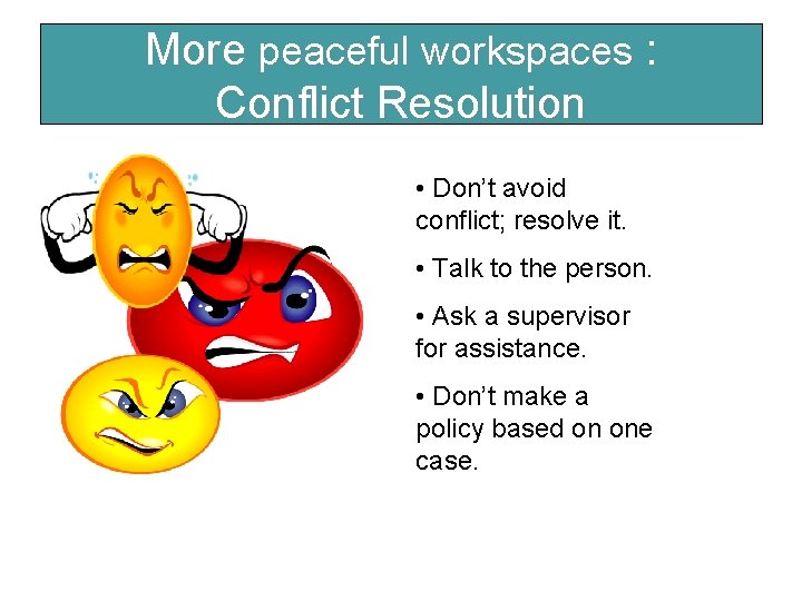 More peaceful workspaces : Conflict Resolution • Don’t avoid conflict; resolve it. • Talk