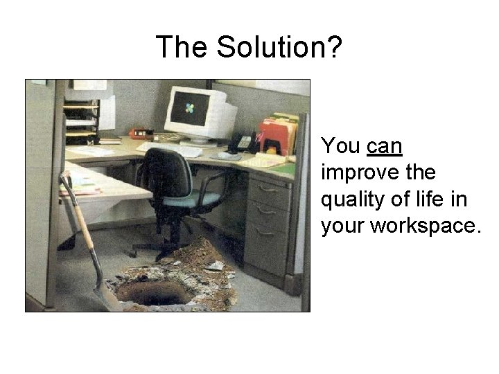 The Solution? You can improve the quality of life in your workspace. 