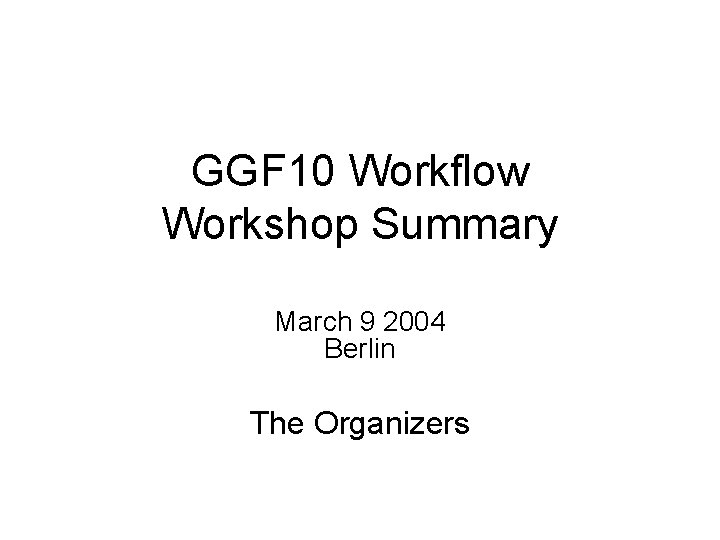 GGF 10 Workflow Workshop Summary March 9 2004 Berlin The Organizers 