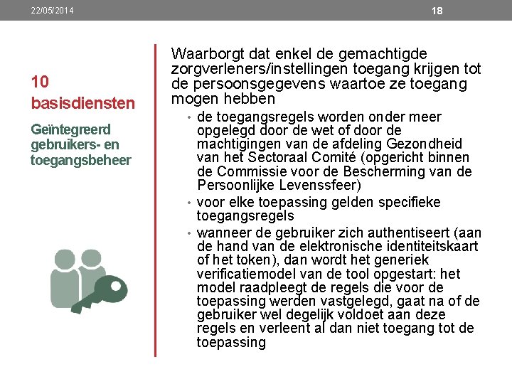 22/05/2014 10 basisdiensten Geïntegreerd gebruikers- en toegangsbeheer 18 Waarborgt dat enkel de gemachtigde zorgverleners/instellingen