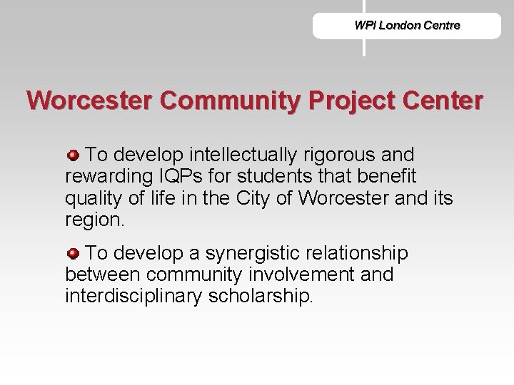 WPI London Centre Worcester Community Project Center To develop intellectually rigorous and rewarding IQPs
