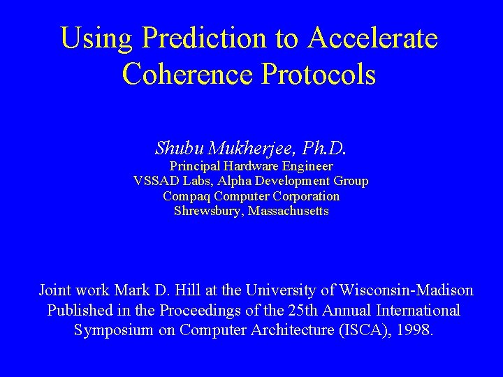 Using Prediction to Accelerate Coherence Protocols Shubu Mukherjee, Ph. D. Principal Hardware Engineer VSSAD