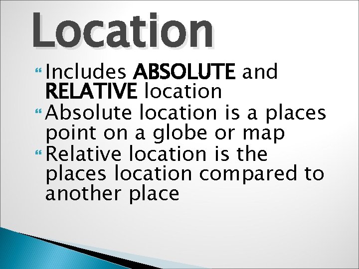 Location Includes ABSOLUTE and RELATIVE location Absolute location is a places point on a