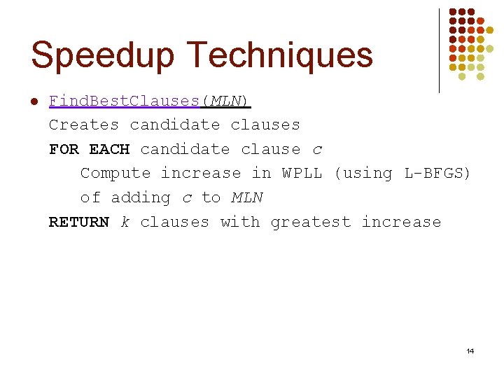Speedup Techniques l Find. Best. Clauses(MLN) Creates candidate clauses FOR EACH candidate clause c Speedup Techniques l Find. Best. Clauses(MLN) Creates candidate clauses FOR EACH candidate clause c