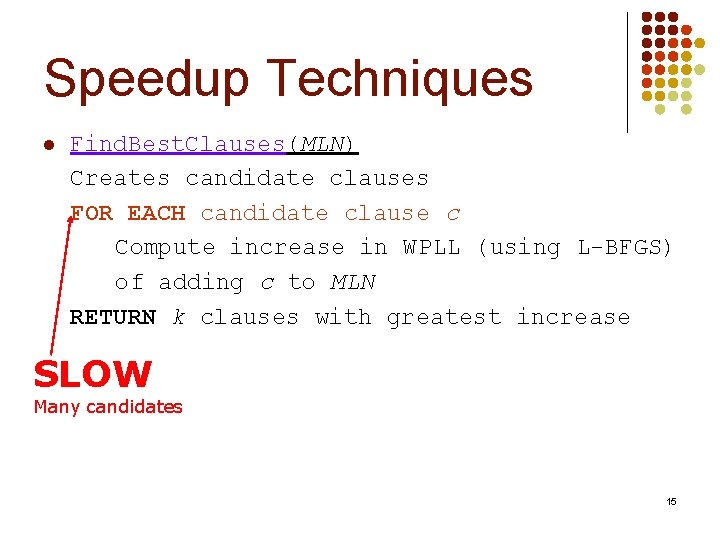 Speedup Techniques l Find. Best. Clauses(MLN) Creates candidate clauses FOR EACH candidate clause c Speedup Techniques l Find. Best. Clauses(MLN) Creates candidate clauses FOR EACH candidate clause c