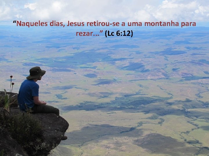 “Naqueles dias, Jesus retirou-se a uma montanha para rezar. . . ” (Lc 6: