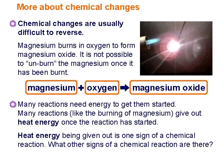 More about chemical changes Chemical changes are usually difficult to reverse. Magnesium burns in