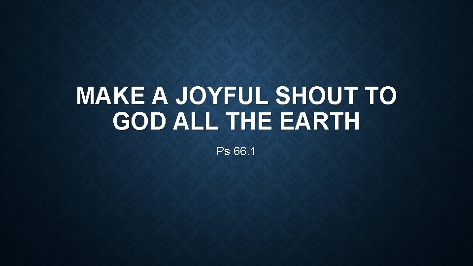 MAKE A JOYFUL SHOUT TO GOD ALL THE EARTH Ps 66. 1 