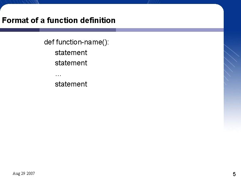 Format of a function definition def function-name(): statement … statement Aug 29 2007 5