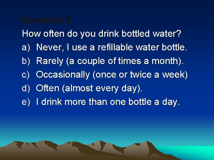 Question 5 How often do you drink bottled water? a) Never, I use a