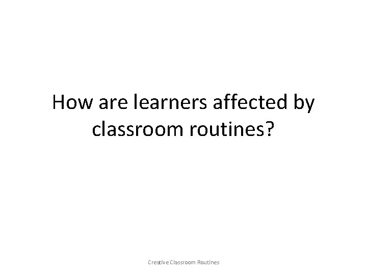 How are learners affected by classroom routines? Creative Classroom Routines 