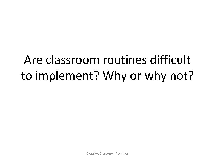 Are classroom routines difficult to implement? Why or why not? Creative Classroom Routines 