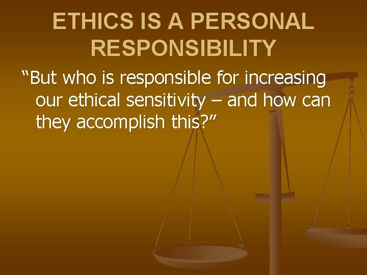 ETHICS IS A PERSONAL RESPONSIBILITY “But who is responsible for increasing our ethical sensitivity