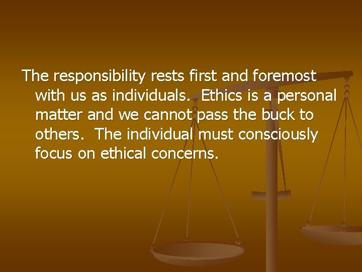 The responsibility rests first and foremost with us as individuals. Ethics is a personal