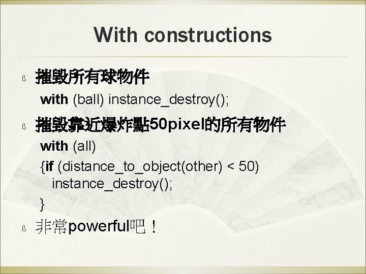 With constructions ß 摧毀所有球物件 with (ball) instance_destroy(); ß 摧毀靠近爆炸點 50 pixel的所有物件 with (all) {if