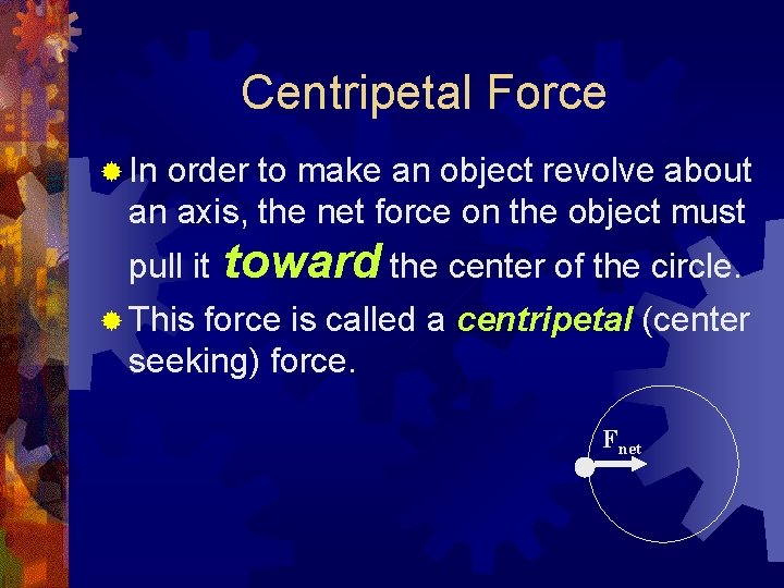 Centripetal Force ® In order to make an object revolve about an axis, the