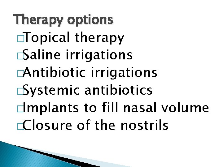 Therapy options �Topical therapy �Saline irrigations �Antibiotic irrigations �Systemic antibiotics �Implants to fill nasal