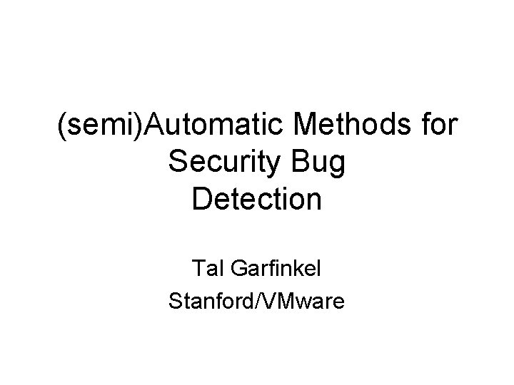 (semi)Automatic Methods for Security Bug Detection Tal Garfinkel Stanford/VMware 