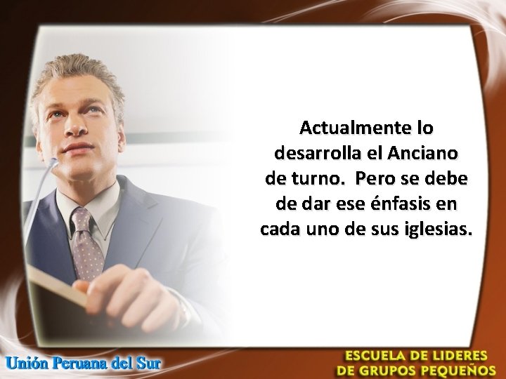 Actualmente lo desarrolla el Anciano de turno. Pero se debe de dar ese énfasis Actualmente lo desarrolla el Anciano de turno. Pero se debe de dar ese énfasis