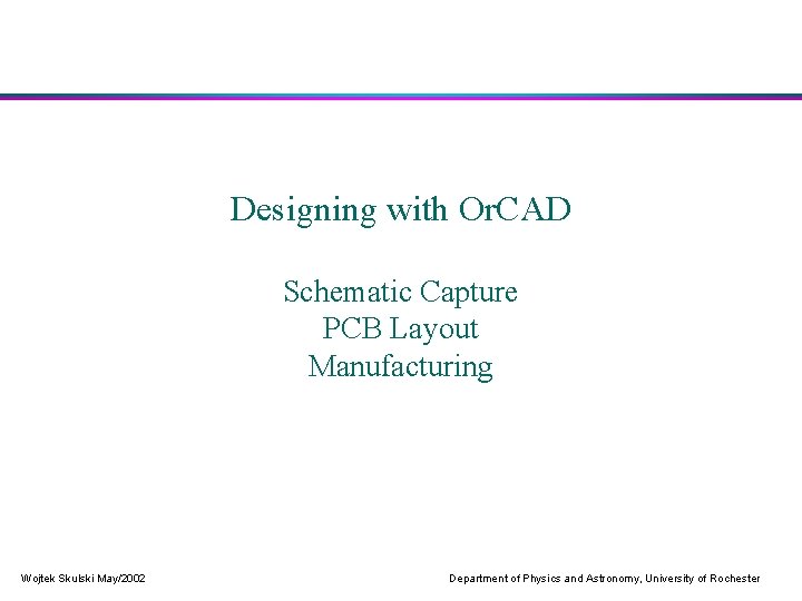 Designing with Or. CAD Schematic Capture PCB Layout Manufacturing Wojtek Skulski May/2002 Department of