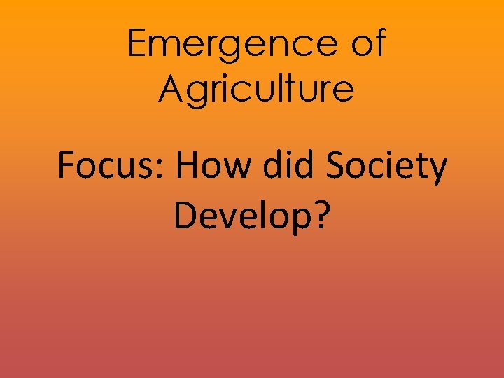Emergence of Agriculture Focus: How did Society Develop? 