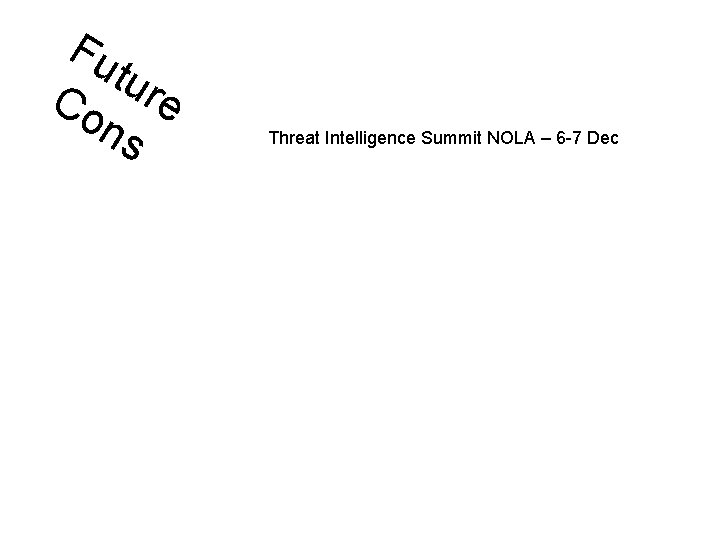 Fu tur Co e ns Threat Intelligence Summit NOLA – 6 -7 Dec 