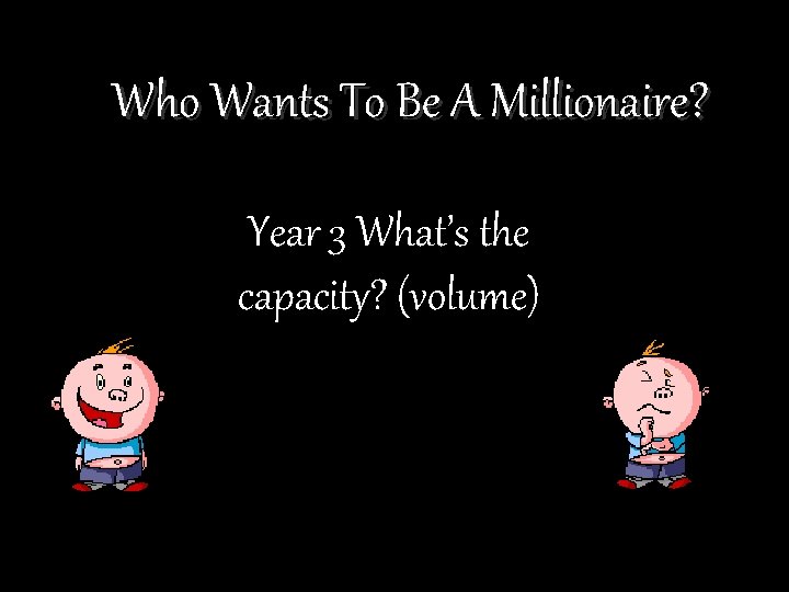 Who Wants To Be A Millionaire? Year 3 What’s the capacity? (volume) 