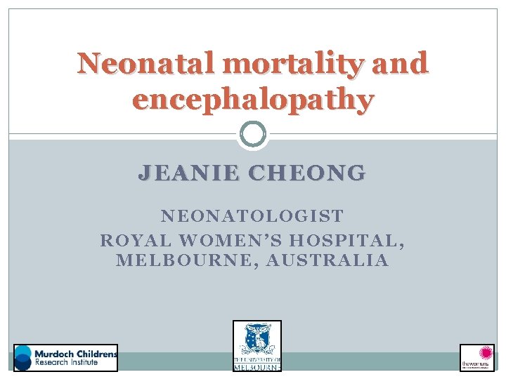 Neonatal mortality and encephalopathy JEANIE CHEONG NEONATOLOGIST ROYAL WOMEN’S HOSPITAL, MELBOURNE, AUSTRALIA 