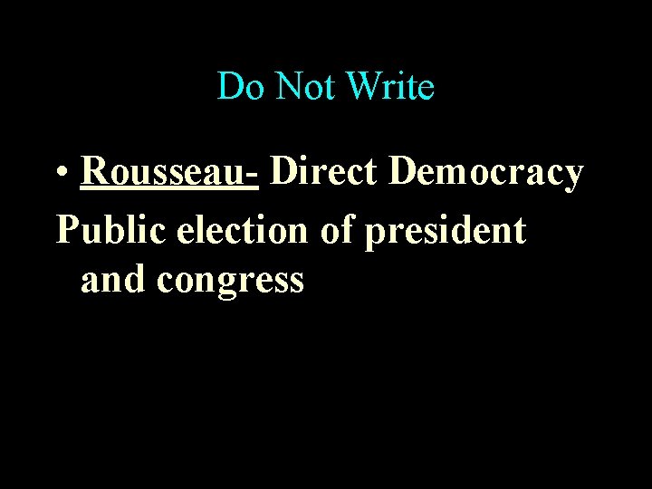 Do Not Write • Rousseau- Direct Democracy Public election of president and congress 