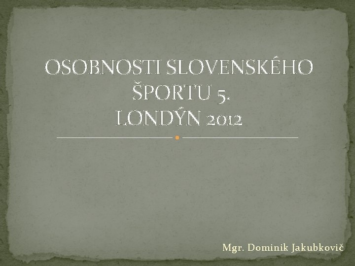 OSOBNOSTI SLOVENSKÉHO ŠPORTU 5. LONDÝN 2012 Mgr. Dominik Jakubkovič 