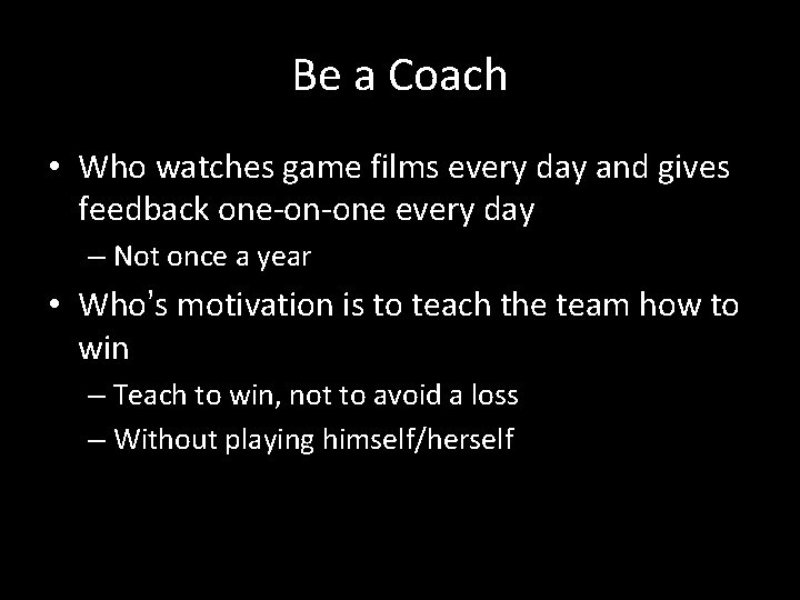Be a Coach • Who watches game films every day and gives feedback one-on-one