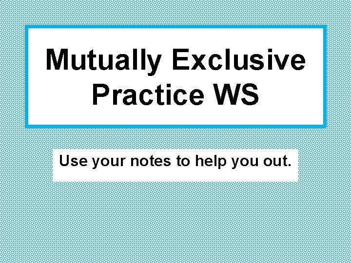 Mutually Exclusive Practice WS Use your notes to help you out. 