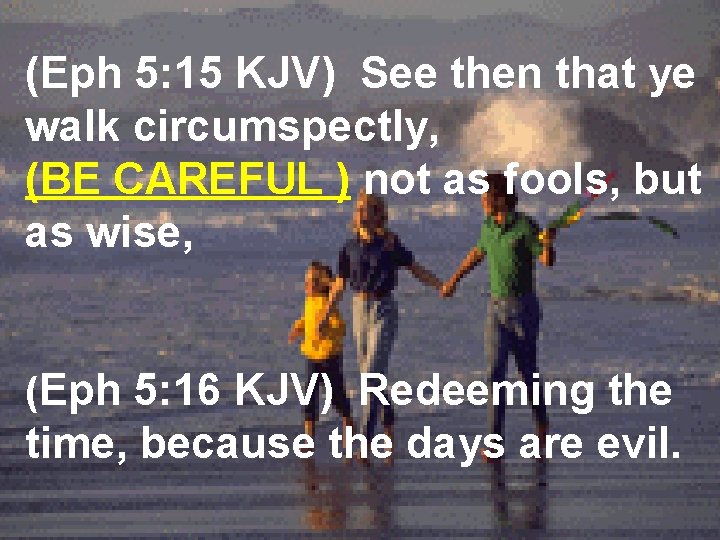 (Eph 5: 15 KJV) See then that ye walk circumspectly, (BE CAREFUL ) not