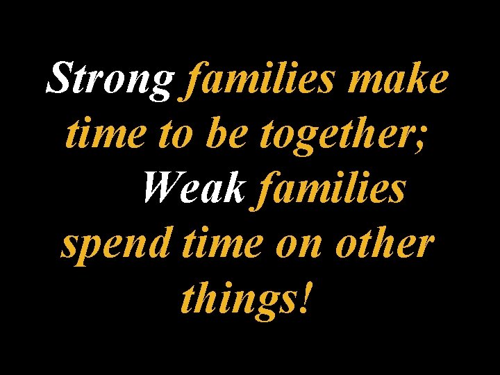 Strong families make time to be together; Weak families spend time on other things!