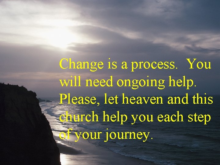 Change is a process. You will need ongoing help. Please, let heaven and this