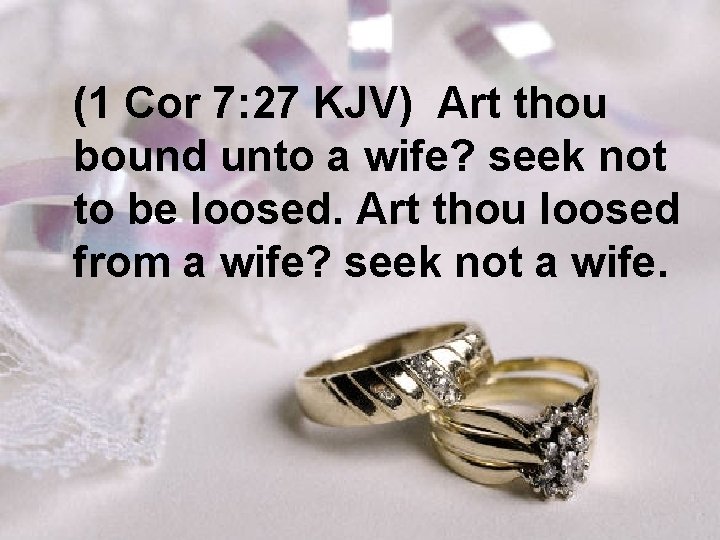 (1 Cor 7: 27 KJV) Art thou bound unto a wife? seek not to
