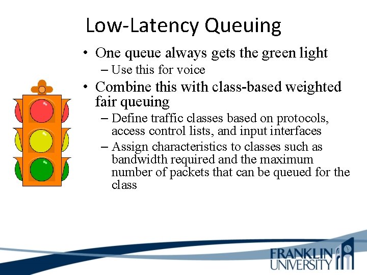 Low-Latency Queuing • One queue always gets the green light – Use this for