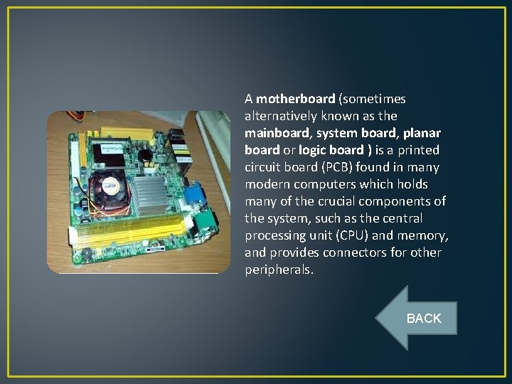 A motherboard (sometimes alternatively known as the mainboard, system board, planar board or logic