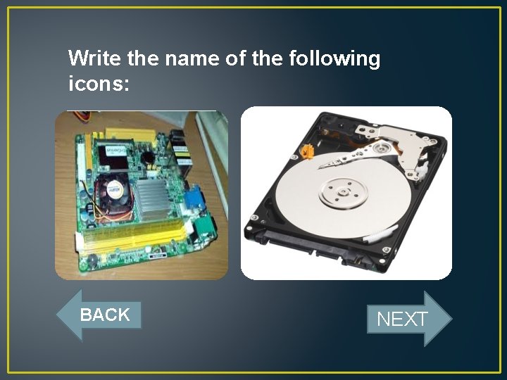 Write the name of the following icons: BACK NEXT 