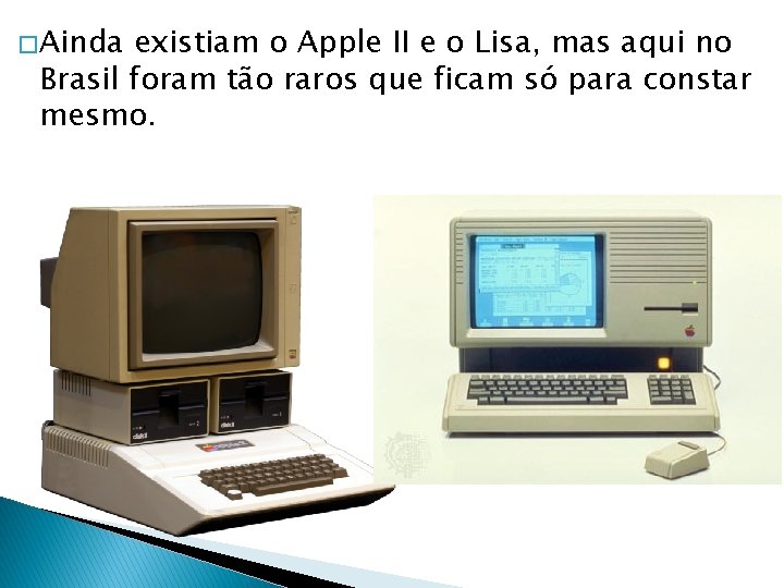� Ainda existiam o Apple II e o Lisa, mas aqui no Brasil foram