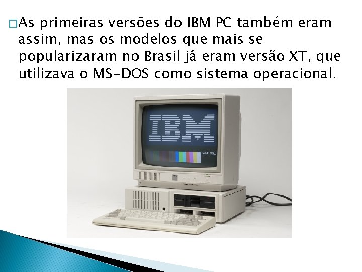 � As primeiras versões do IBM PC também eram assim, mas os modelos que