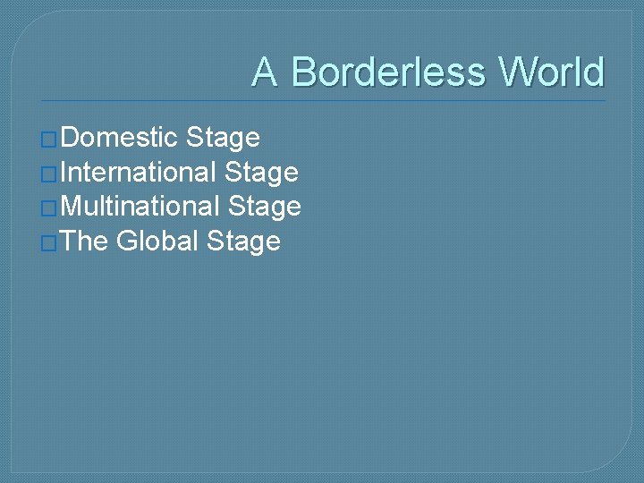 A Borderless World �Domestic Stage �International Stage �Multinational Stage �The Global Stage 