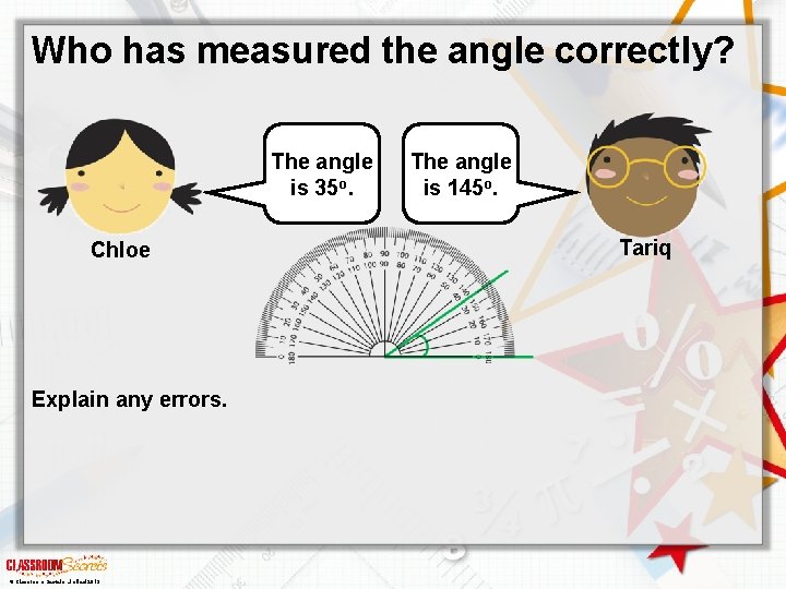 Who has measured the angle correctly? The angle is 35 o. Chloe Explain any