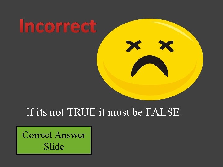 Incorrect If its not TRUE it must be FALSE. Correct Answer Slide 