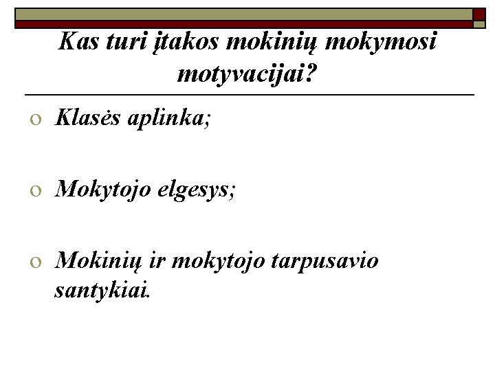 Kas turi įtakos mokinių mokymosi motyvacijai? o Klasės aplinka; o Mokytojo elgesys; o Mokinių