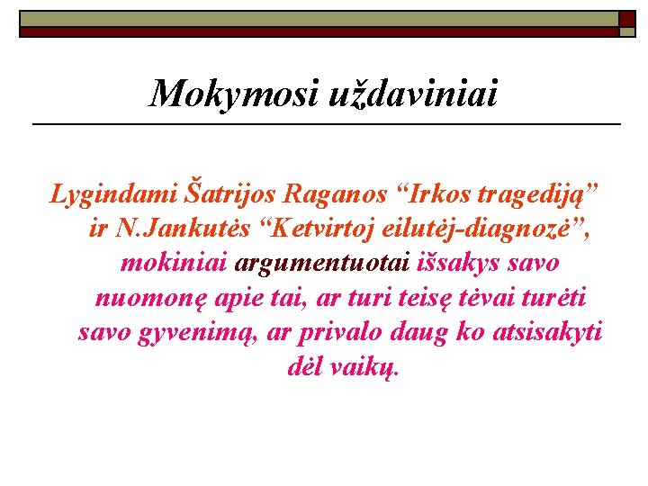 Mokymosi uždaviniai Lygindami Šatrijos Raganos “Irkos tragediją” ir N. Jankutės “Ketvirtoj eilutėj-diagnozė”, mokiniai argumentuotai