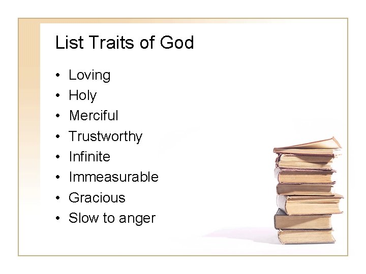 List Traits of God • • Loving Holy Merciful Trustworthy Infinite Immeasurable Gracious Slow