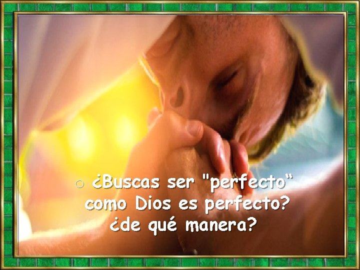 o ¿Buscas ser "perfecto“ como Dios es perfecto? ¿de qué manera? 