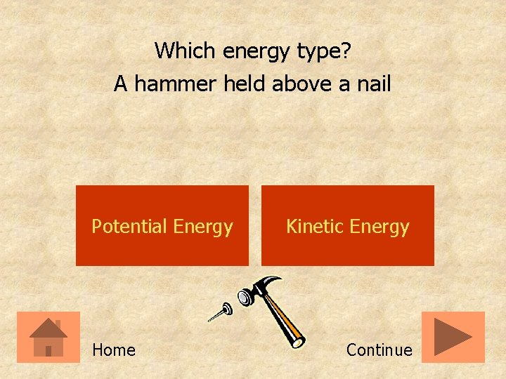 Which energy type? A hammer held above a nail Potential Energy Home Kinetic Energy